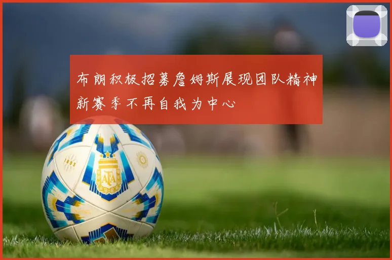 布朗积极招募詹姆斯展现团队精神新赛季不再自我为中心