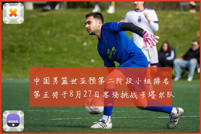 中国男篮世亚预第二阶段小组排名第五将于8月27日客场挑战卡塔尔队