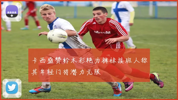 卡西盛赞铃木彩艳为裤袜接班人称其年轻门将潜力无限