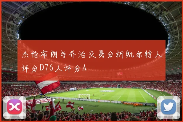 杰伦布朗与乔治交易分析凯尔特人评分D76人评分A