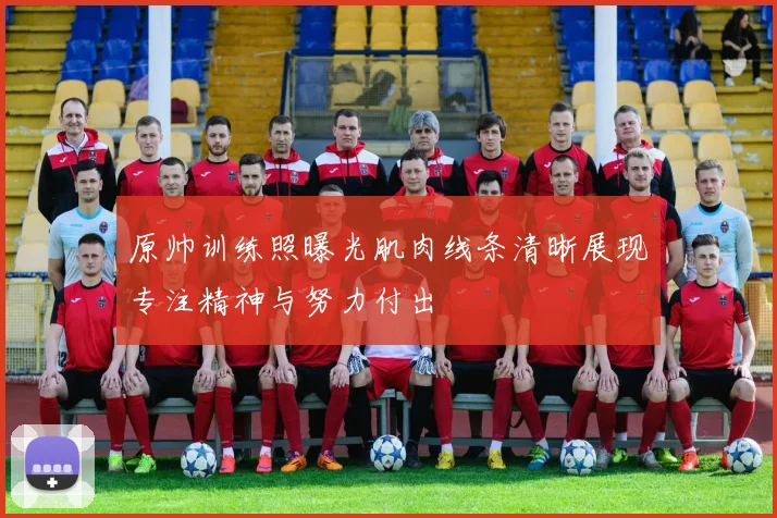 原帅训练照曝光肌肉线条清晰展现专注精神与努力付出