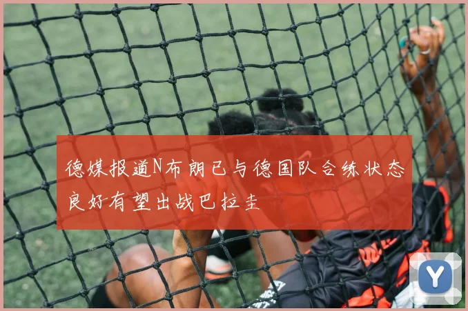 德媒报道N布朗已与德国队合练状态良好有望出战巴拉圭