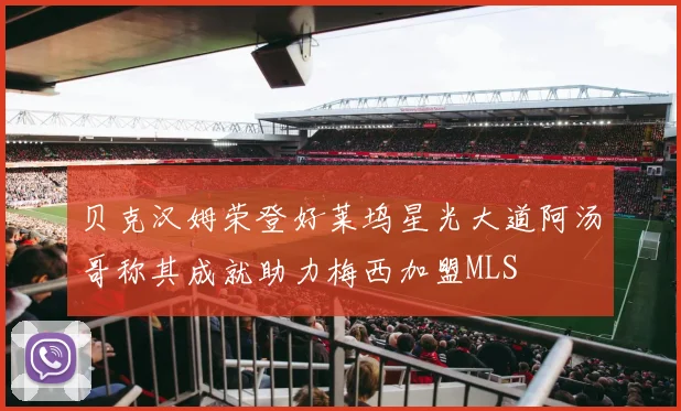 贝克汉姆荣登好莱坞星光大道阿汤哥称其成就助力梅西加盟MLS