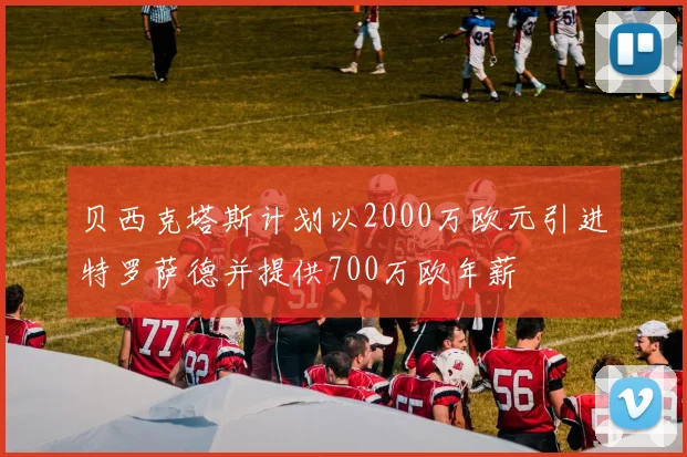 贝西克塔斯计划以2000万欧元引进特罗萨德并提供700万欧年薪