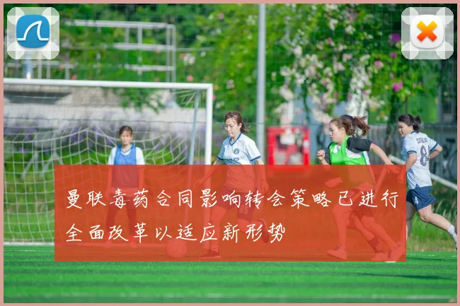 曼联毒药合同影响转会策略已进行全面改革以适应新形势