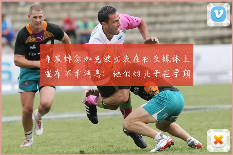 节哀悼念加克波女友在社交媒体上宣布不幸消息：他们的儿子在孕期夭折