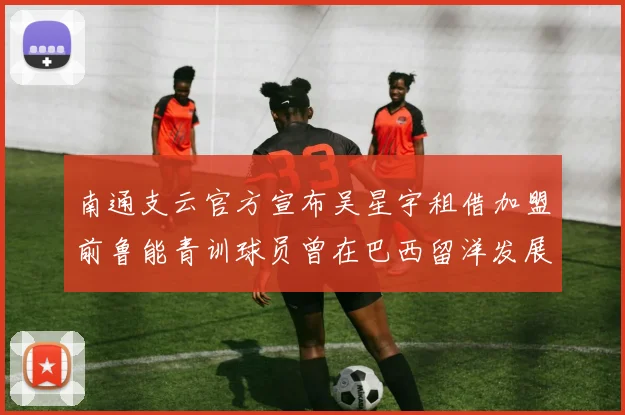 南通支云官方宣布吴星宇租借加盟前鲁能青训球员曾在巴西留洋发展