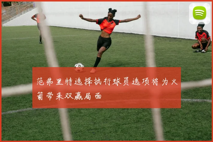 范弗里特选择执行球员选项将为火箭带来双赢局面