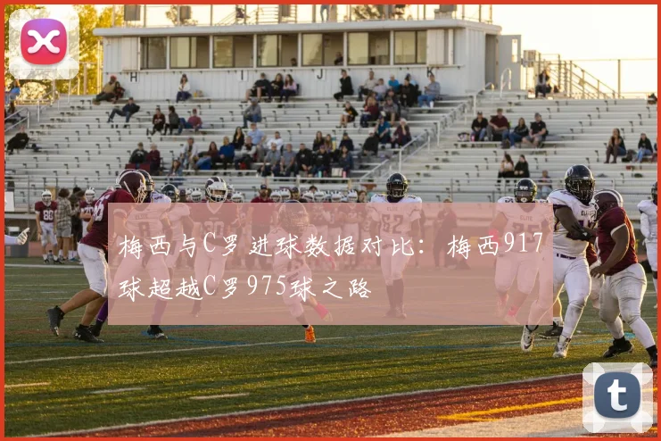 梅西与C罗进球数据对比：梅西917球超越C罗975球之路