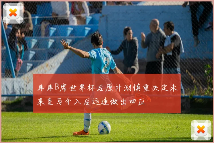 库库B席世界杯后原计划慎重决定未来皇马介入后迅速做出回应